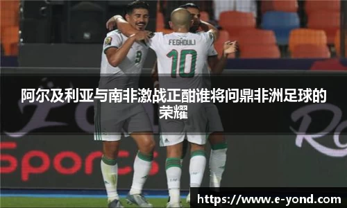 阿尔及利亚与南非激战正酣谁将问鼎非洲足球的荣耀